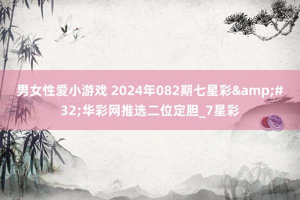 男女性爱小游戏 2024年082期七星彩&#32;华彩网推选二位定胆_7星彩