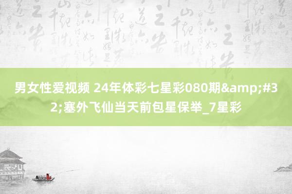 男女性爱视频 24年体彩七星彩080期&#32;塞外飞仙当天前包星保举_7星彩