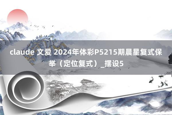 claude 文爱 2024年体彩P5215期晨星复式保举（定位复式）_摆设5