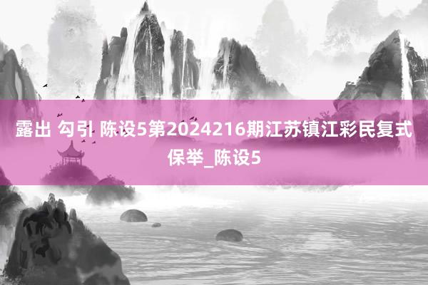 露出 勾引 陈设5第2024216期江苏镇江彩民复式保举_陈设5