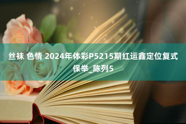 丝袜 色情 2024年体彩P5215期红运鑫定位复式保举_陈列5