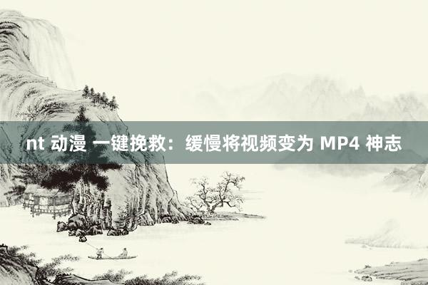 nt 动漫 一键挽救：缓慢将视频变为 MP4 神志