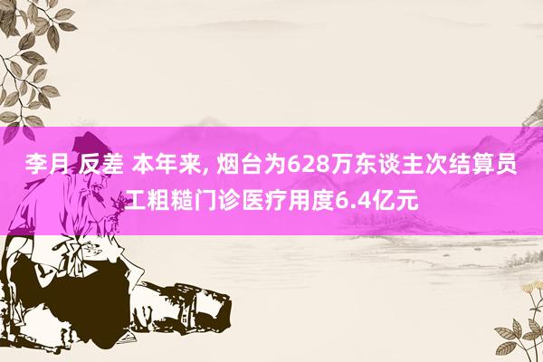 李月 反差 本年来， 烟台为628万东谈主次结算员工粗糙门诊医疗用度6.4亿元