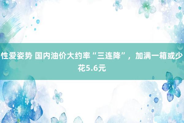 性爱姿势 国内油价大约率“三连降”，加满一箱或少花5.6元