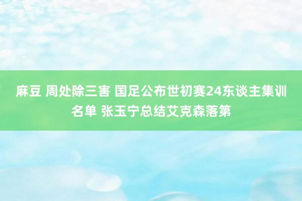 麻豆 周处除三害 国足公布世初赛24东谈主集训名单 张玉宁总结艾克森落第