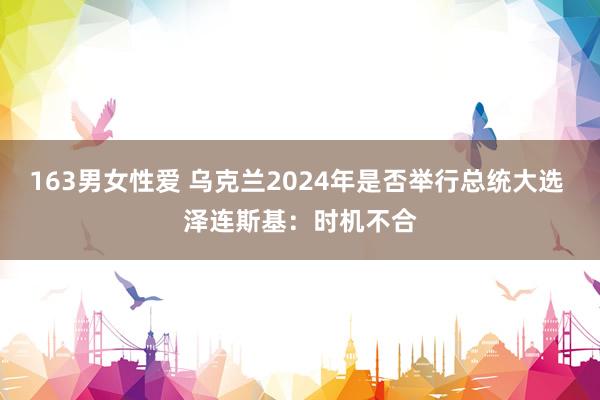 163男女性爱 乌克兰2024年是否举行总统大选 泽连斯基：时机不合