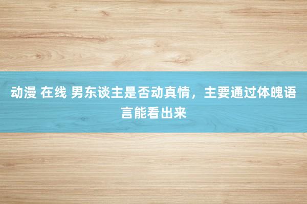 动漫 在线 男东谈主是否动真情，主要通过体魄语言能看出来