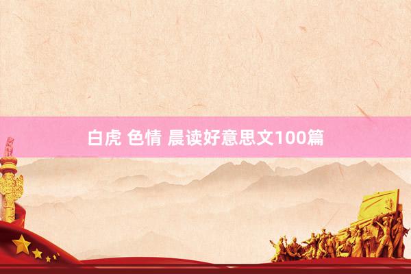 白虎 色情 晨读好意思文100篇