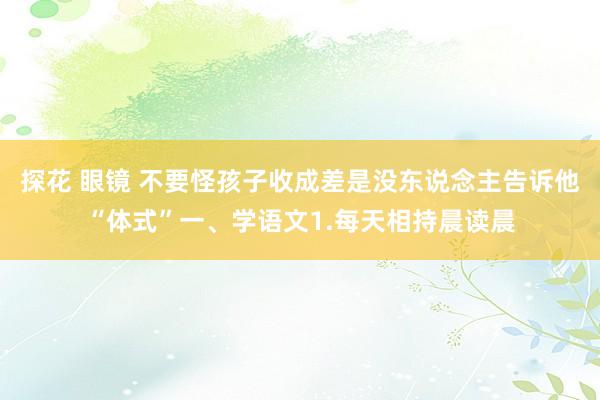 探花 眼镜 不要怪孩子收成差是没东说念主告诉他“体式”一、学语文1.每天相持晨读晨