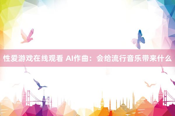 性爱游戏在线观看 AI作曲：会给流行音乐带来什么