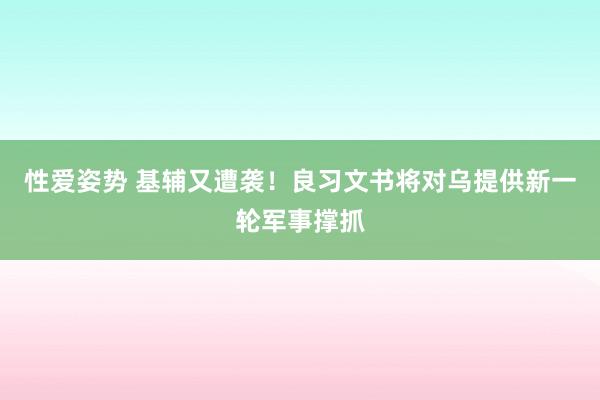 性爱姿势 基辅又遭袭！良习文书将对乌提供新一轮军事撑抓