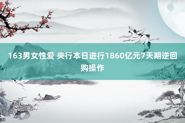 163男女性爱 央行本日进行1860亿元7天期逆回购操作