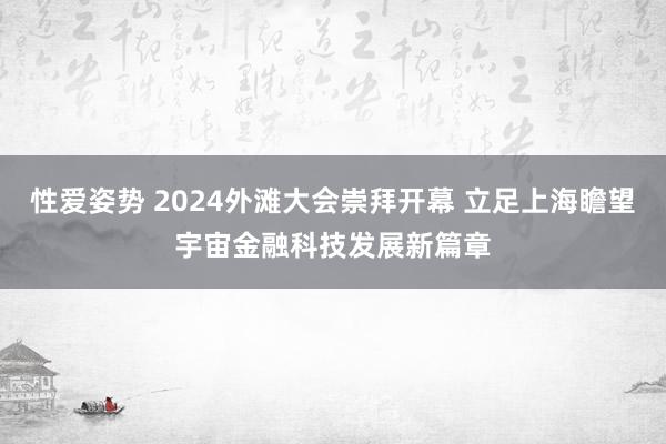 性爱姿势 2024外滩大会崇拜开幕 立足上海瞻望宇宙金融科技发展新篇章