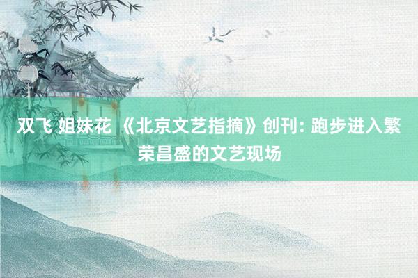 双飞 姐妹花 《北京文艺指摘》创刊: 跑步进入繁荣昌盛的文艺现场