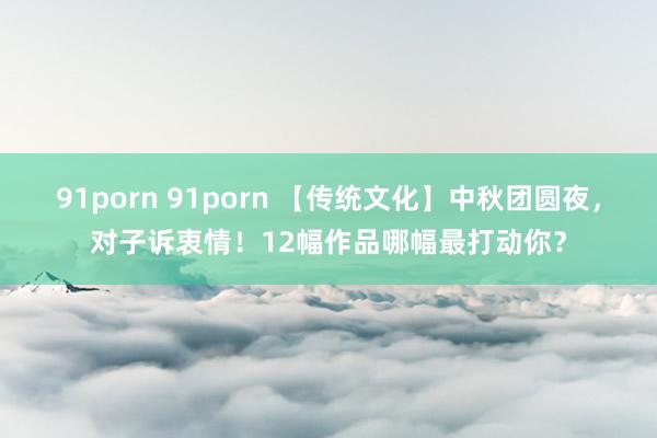 91porn 91porn 【传统文化】中秋团圆夜，对子诉衷情！12幅作品哪幅最打动你？