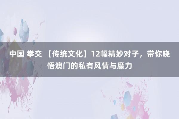 中国 拳交 【传统文化】12幅精妙对子，带你晓悟澳门的私有风情与魔力