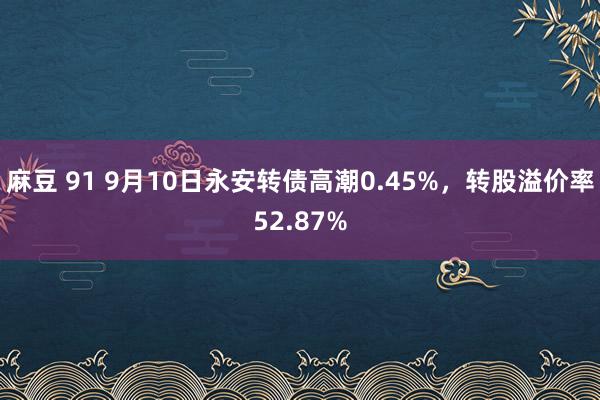 麻豆 91 9月10日永安转债高潮0.45%，转股溢价率52.87%