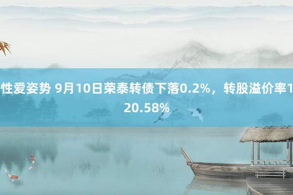 性爱姿势 9月10日荣泰转债下落0.2%，转股溢价率120.58%