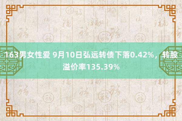 163男女性爱 9月10日弘远转债下落0.42%，转股溢价率135.39%