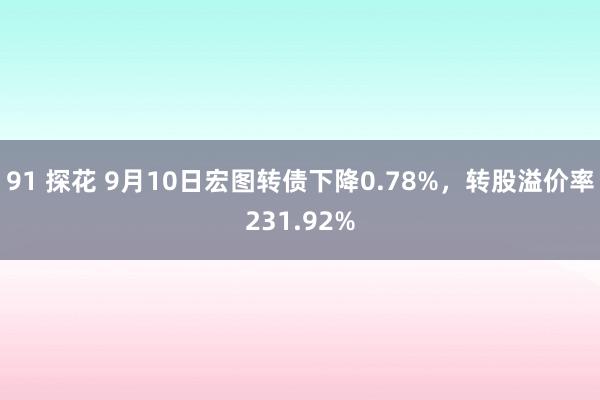 91 探花 9月10日宏图转债下降0.78%，转股溢价率231.92%