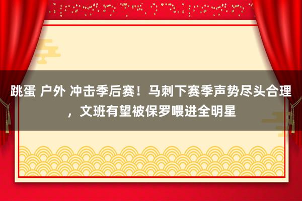 跳蛋 户外 冲击季后赛！马刺下赛季声势尽头合理，文班有望被保罗喂进全明星