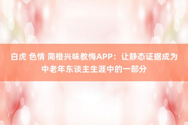 白虎 色情 简橙兴味教悔APP：让静态证据成为中老年东谈主生涯中的一部分