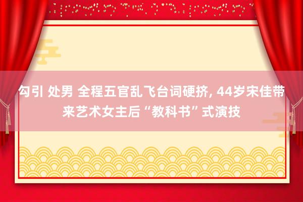 勾引 处男 全程五官乱飞台词硬挤， 44岁宋佳带来艺术女主后“教科书”式演技