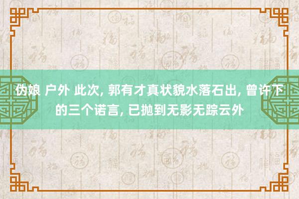 伪娘 户外 此次， 郭有才真状貌水落石出， 曾许下的三个诺言， 已抛到无影无踪云外