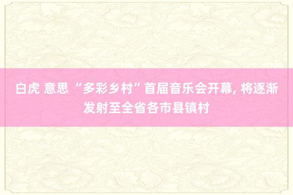 白虎 意思 “多彩乡村”首届音乐会开幕， 将逐渐发射至全省各市县镇村