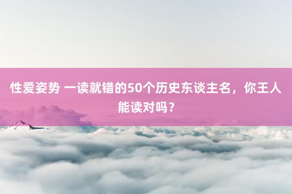 性爱姿势 一读就错的50个历史东谈主名，你王人能读对吗？