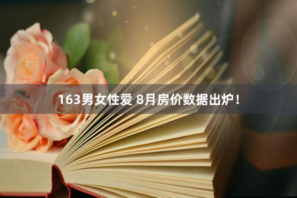 163男女性爱 8月房价数据出炉！