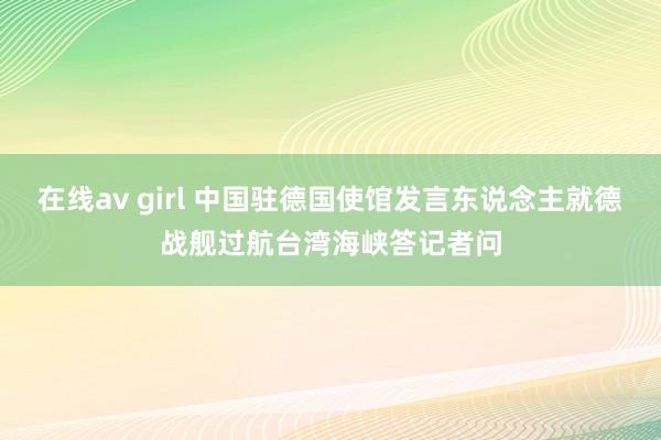 在线av girl 中国驻德国使馆发言东说念主就德战舰过航台湾海峡答记者问