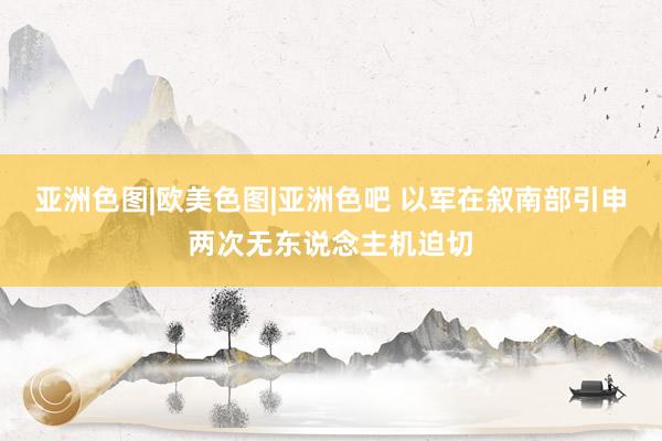 亚洲色图|欧美色图|亚洲色吧 以军在叙南部引申两次无东说念主机迫切