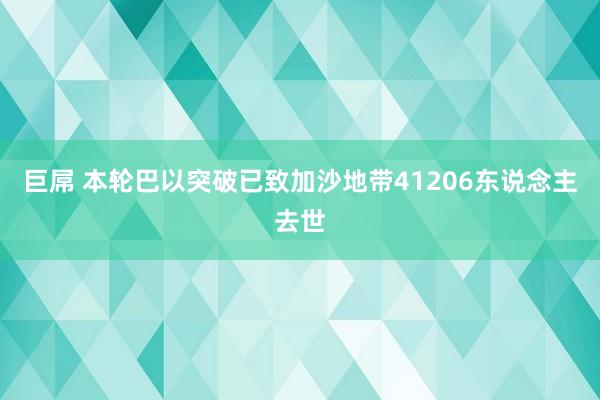 巨屌 本轮巴以突破已致加沙地带41206东说念主去世