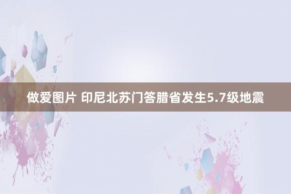 做爱图片 印尼北苏门答腊省发生5.7级地震