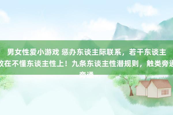 男女性爱小游戏 惩办东谈主际联系，若干东谈主败在不懂东谈主性上！九条东谈主性潜规则，触类旁通