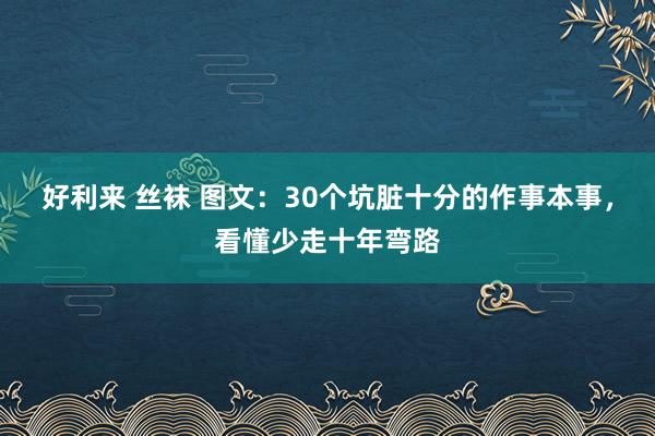 好利来 丝袜 图文：30个坑脏十分的作事本事，看懂少走十年弯路