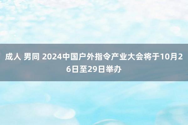 成人 男同 2024中国户外指令产业大会将于10月26日至29日举办