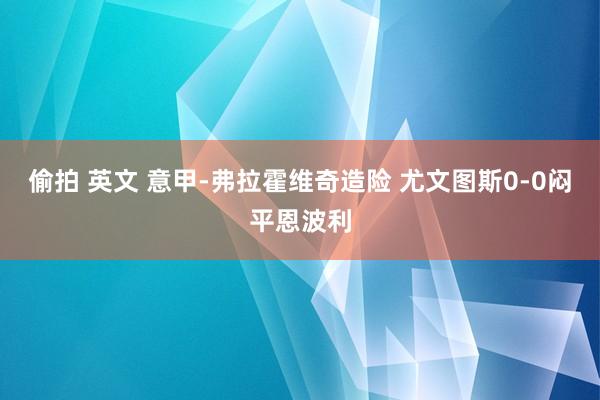 偷拍 英文 意甲-弗拉霍维奇造险 尤文图斯0-0闷平恩波利