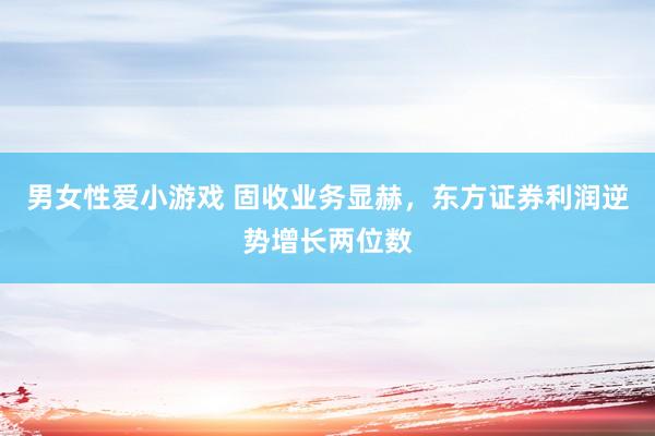 男女性爱小游戏 固收业务显赫，东方证券利润逆势增长两位数