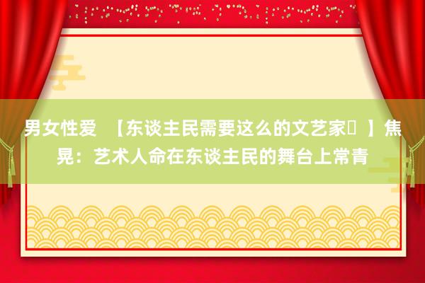 男女性爱  【东谈主民需要这么的文艺家㊷】焦晃：艺术人命在东谈主民的舞台上常青