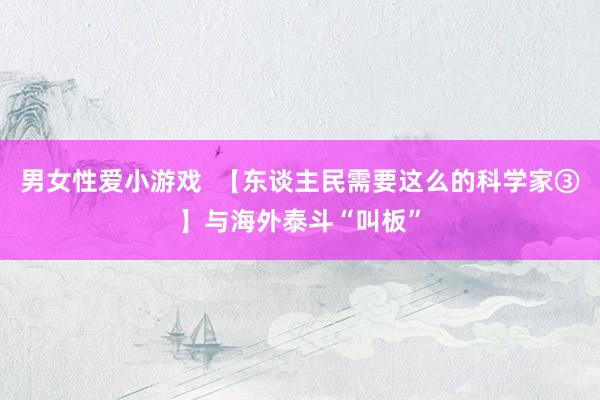 男女性爱小游戏  【东谈主民需要这么的科学家③】与海外泰斗“叫板”