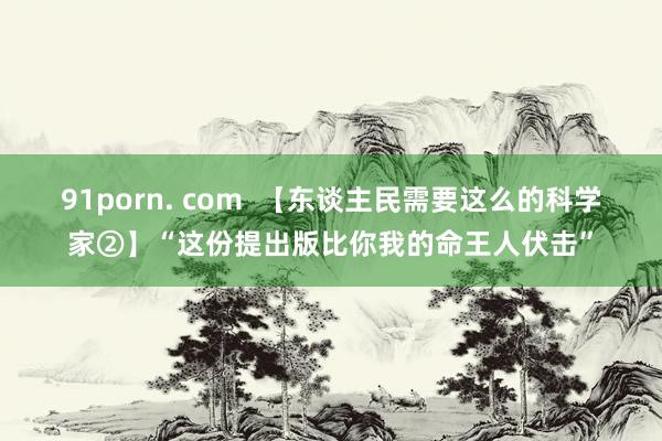 91porn. com  【东谈主民需要这么的科学家②】“这份提出版比你我的命王人伏击”