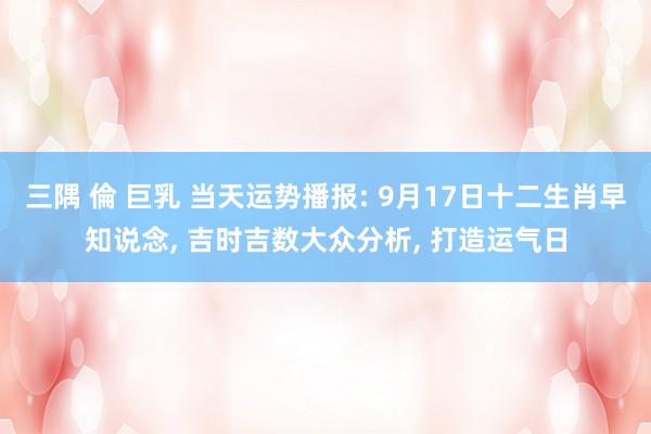 三隅 倫 巨乳 当天运势播报: 9月17日十二生肖早知说念， 吉时吉数大众分析， 打造运气日