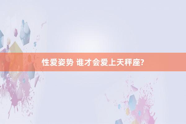 性爱姿势 谁才会爱上天秤座?