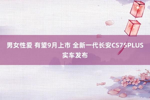 男女性爱 有望9月上市 全新一代长安CS75PLUS实车发布