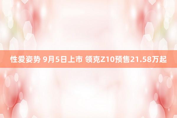 性爱姿势 9月5日上市 领克Z10预售21.58万起