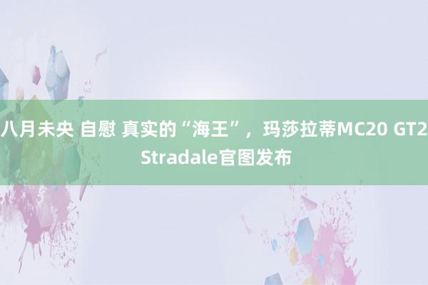 八月未央 自慰 真实的“海王”，玛莎拉蒂MC20 GT2 Stradale官图发布