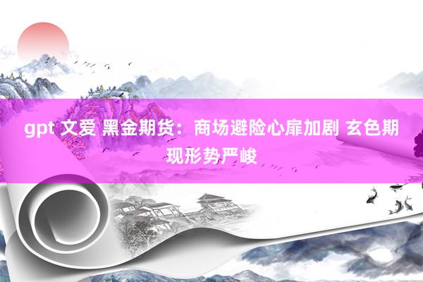 gpt 文爱 黑金期货：商场避险心扉加剧 玄色期现形势严峻