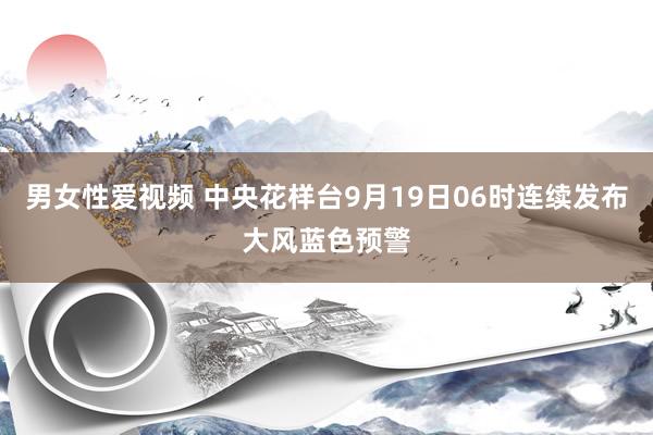 男女性爱视频 中央花样台9月19日06时连续发布大风蓝色预警